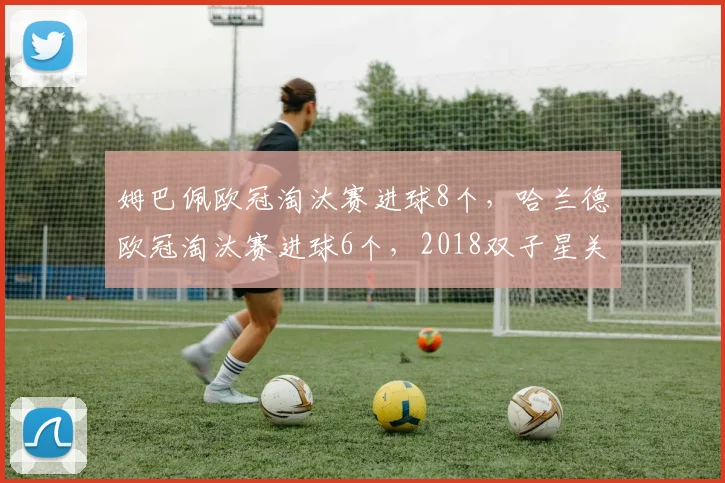姆巴佩欧冠淘汰赛进球8个，哈兰德欧冠淘汰赛进球6个，2018双子星关键战表现分高下