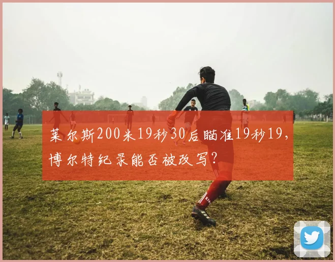 莱尔斯200米19秒30后瞄准19秒19，博尔特纪录能否被改写？