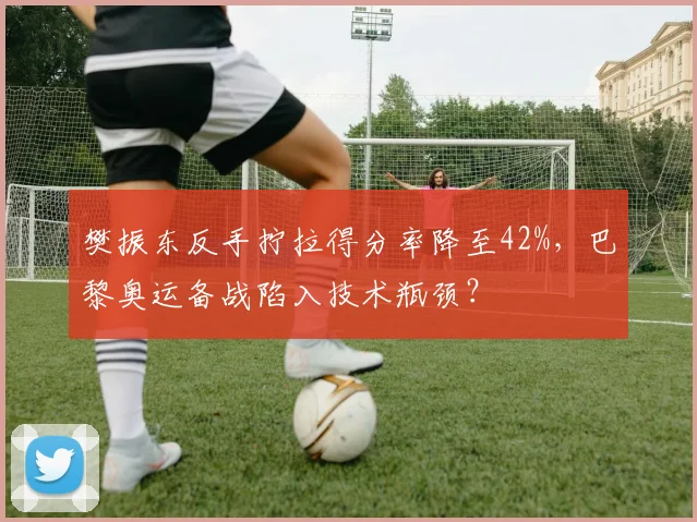 樊振东反手拧拉得分率降至42%，巴黎奥运备战陷入技术瓶颈？