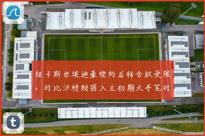 纽卡斯尔埃迪豪续约后转会权受限，对比沙特财团入主初期大手笔对比