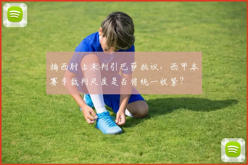 梅西肘击未判引巴萨抗议，西甲本赛季裁判尺度是否将统一收紧？