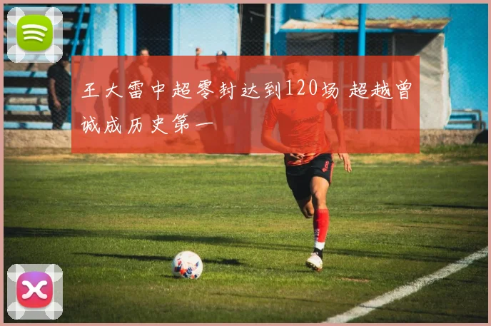 王大雷中超零封达到120场 超越曾诚成历史第一
