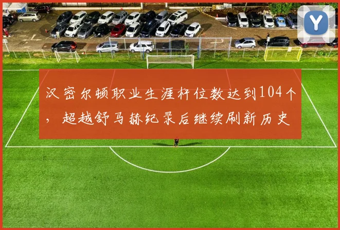 汉密尔顿职业生涯杆位数达到104个，超越舒马赫纪录后继续刷新历史