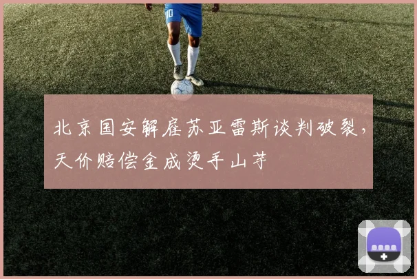 北京国安解雇苏亚雷斯谈判破裂，天价赔偿金成烫手山芋