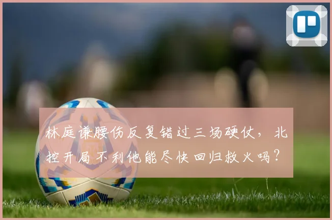 林庭谦腰伤反复错过三场硬仗，北控开局不利他能尽快回归救火吗？