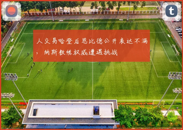 人交易哈登后恩比德公开表达不满，纳斯教练权威遭遇挑战