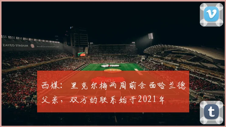 西媒：里克尔梅两周前会面哈兰德父亲，双方的联系始于2021年
