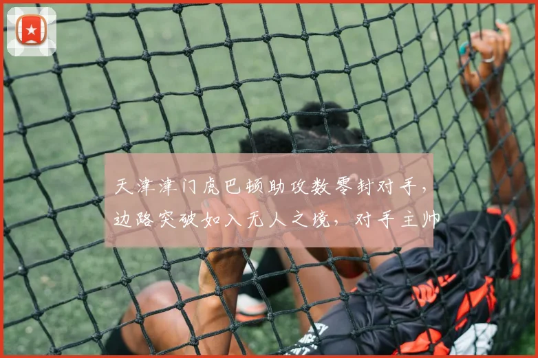 天津津门虎巴顿助攻数零封对手，边路突破如入无人之境，对手主帅怒斥防守懈怠